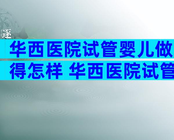华西医院试管婴儿做得怎样 华西医院试管婴儿成功率高吗